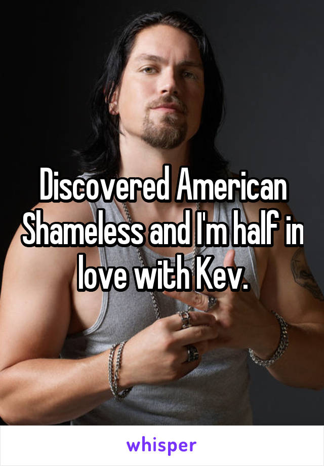 Discovered American Shameless and I'm half in love with Kev.