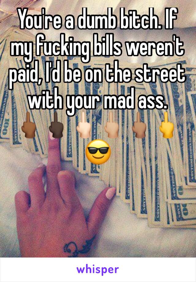 You're a dumb bitch. If my fucking bills weren't paid, I'd be on the street with your mad ass. 
🖕🏾🖕🏿🖕🏻🖕🏼🖕🏽🖕😎