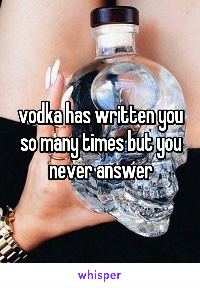 vodka has written you so many times but you never answer