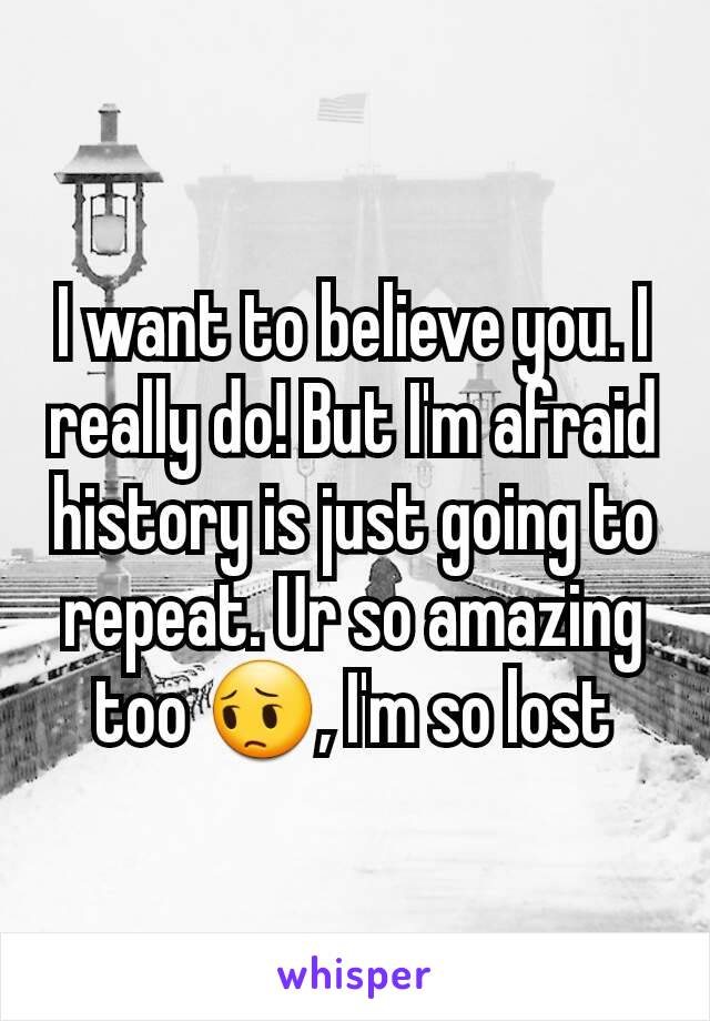 I want to believe you. I really do! But I'm afraid history is just going to repeat. Ur so amazing too 😔, I'm so lost