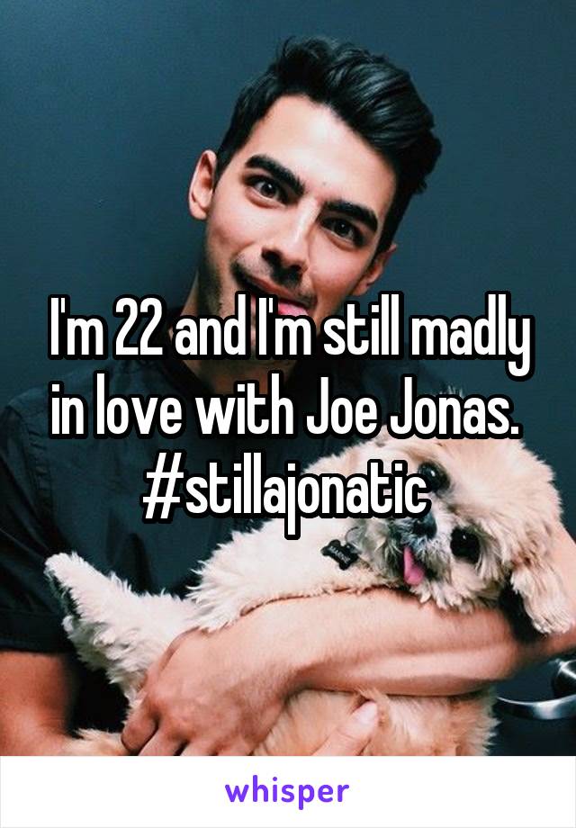 I'm 22 and I'm still madly in love with Joe Jonas. 
#stillajonatic 