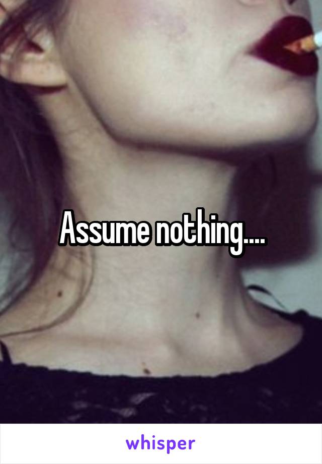 Assume nothing....