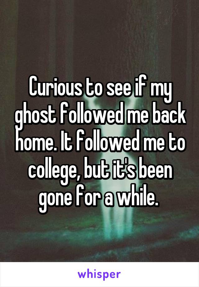 Curious to see if my ghost followed me back home. It followed me to college, but it's been gone for a while. 