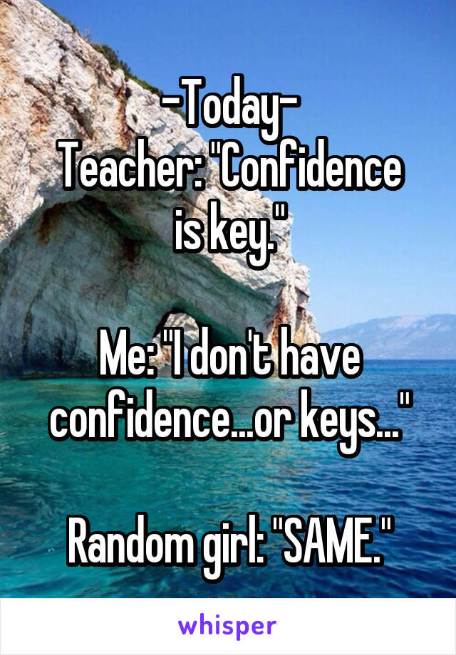 -Today-
Teacher: "Confidence is key."

Me: "I don't have confidence...or keys..."

Random girl: "SAME."