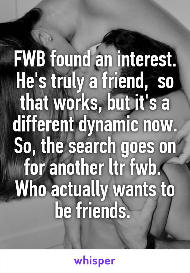 FWB found an interest. He's truly a friend,  so that works, but it's a different dynamic now. So, the search goes on for another ltr fwb.  Who actually wants to be friends. 