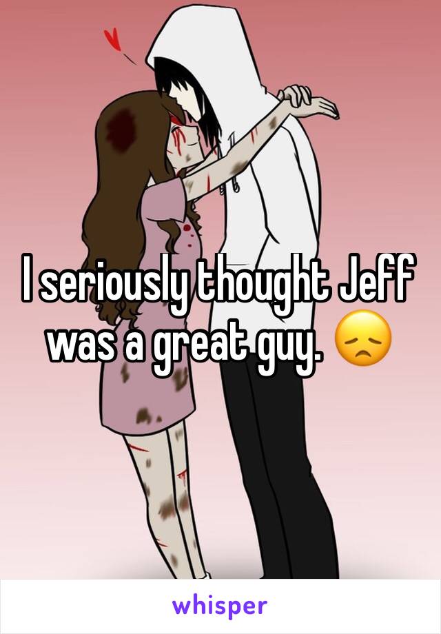 I seriously thought Jeff was a great guy. 😞