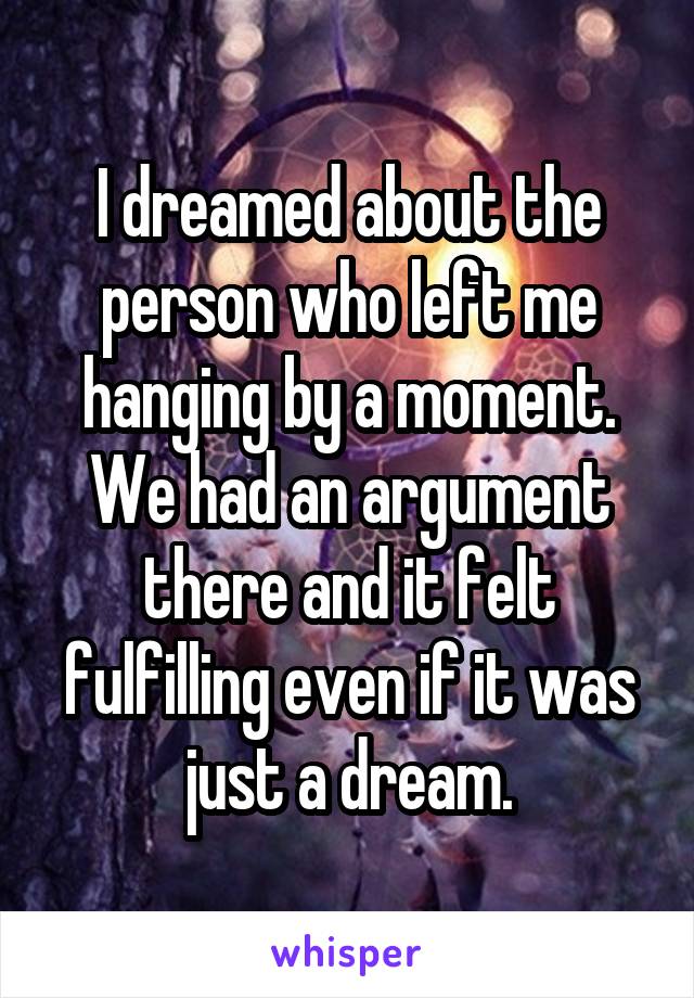 I dreamed about the person who left me hanging by a moment. We had an argument there and it felt fulfilling even if it was just a dream.