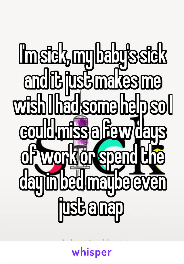 I'm sick, my baby's sick and it just makes me wish I had some help so I could miss a few days of work or spend the day in bed maybe even just a nap 