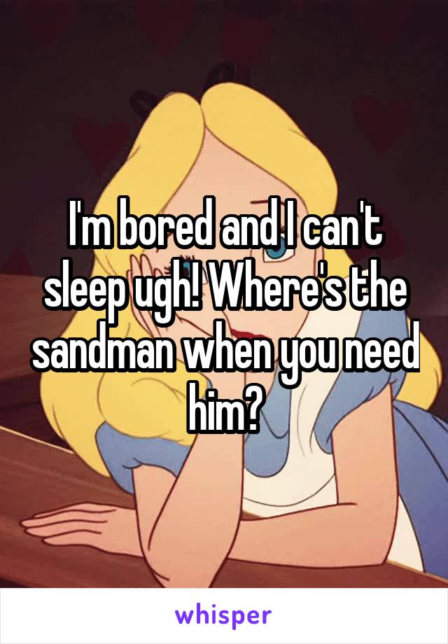 I'm bored and I can't sleep ugh! Where's the sandman when you need him?