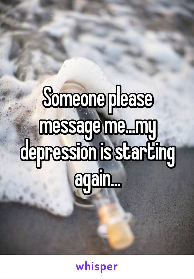 Someone please message me...my depression is starting again...