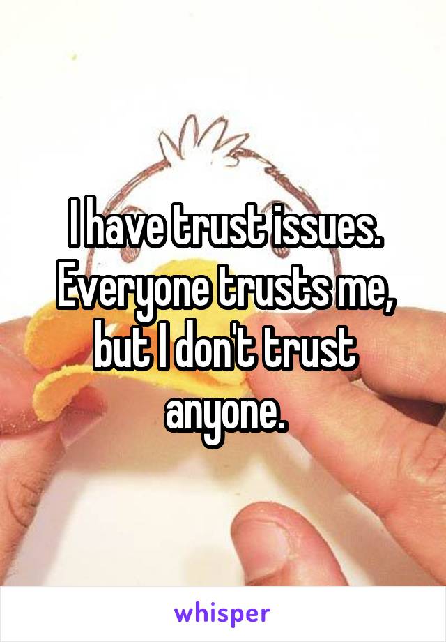 I have trust issues. Everyone trusts me, but I don't trust anyone.