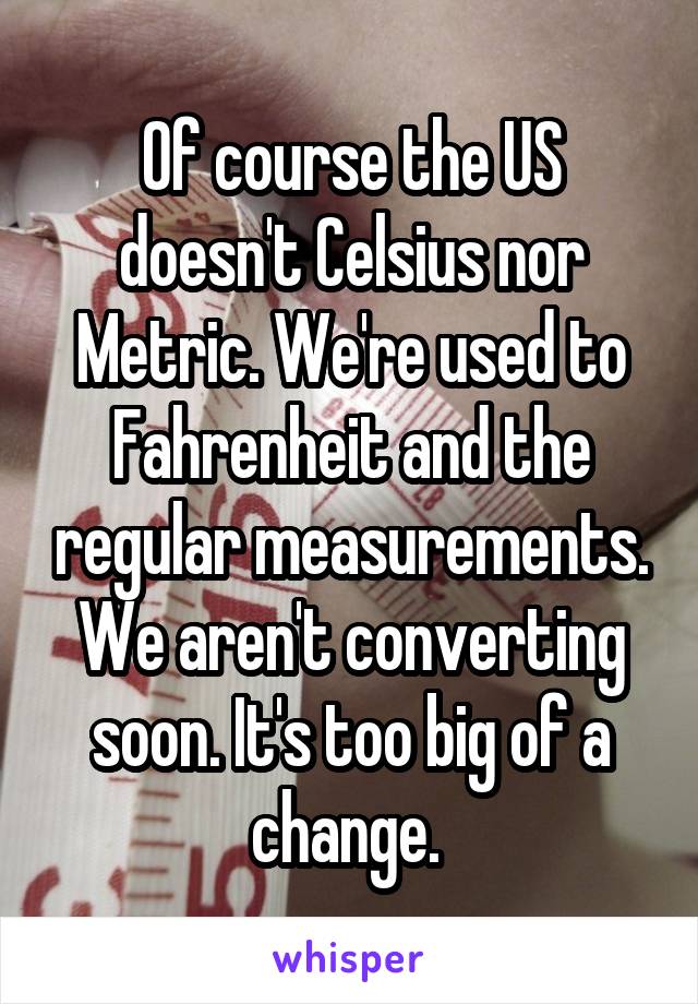 Of course the US doesn't Celsius nor Metric. We're used to Fahrenheit and the regular measurements. We aren't converting soon. It's too big of a change. 