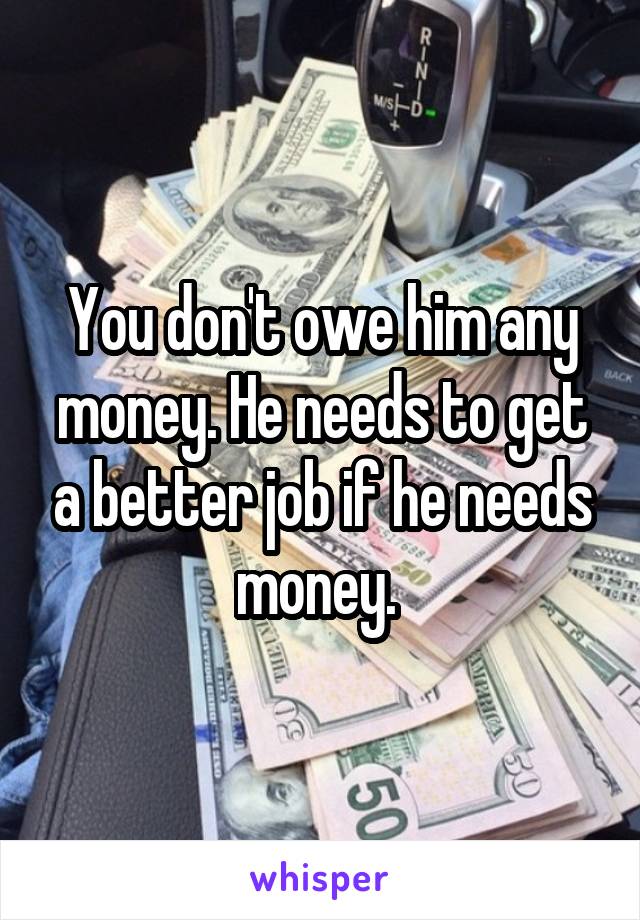 You don't owe him any money. He needs to get a better job if he needs money. 