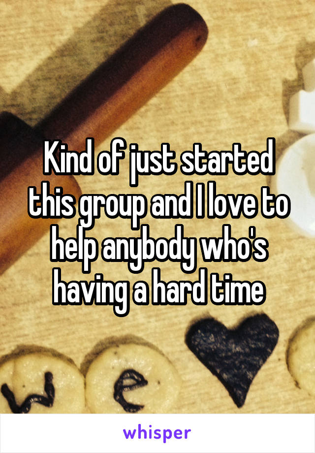 Kind of just started this group and I love to help anybody who's having a hard time