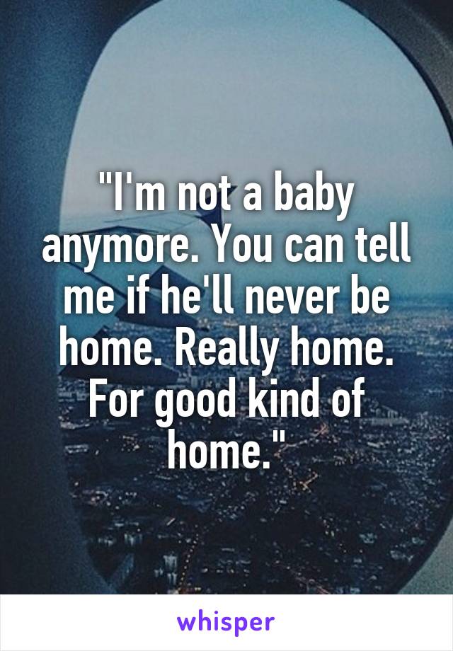 "I'm not a baby anymore. You can tell me if he'll never be home. Really home. For good kind of home."