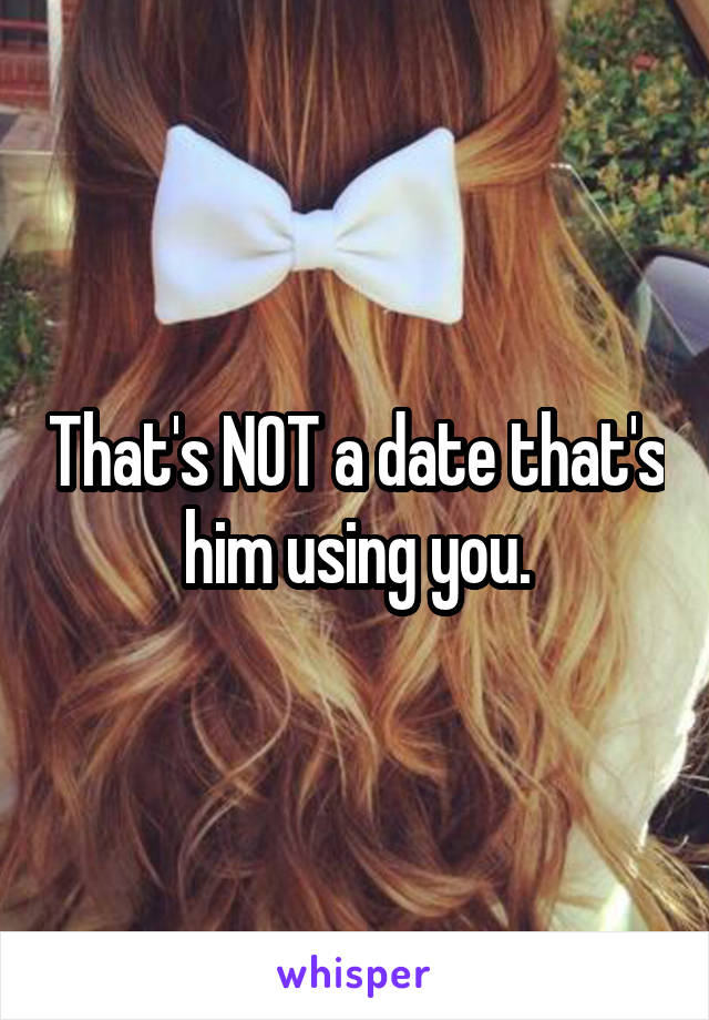 That's NOT a date that's him using you.