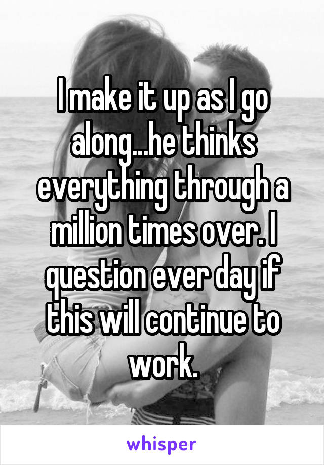 I make it up as I go along...he thinks everything through a million times over. I question ever day if this will continue to work.