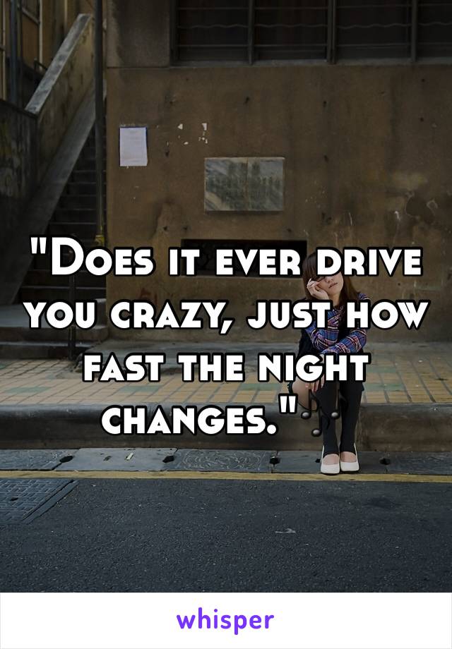 "Does it ever drive you crazy, just how fast the night changes."🎶