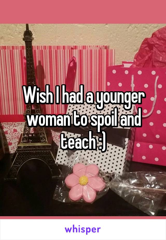 Wish I had a younger woman to spoil and teach :)