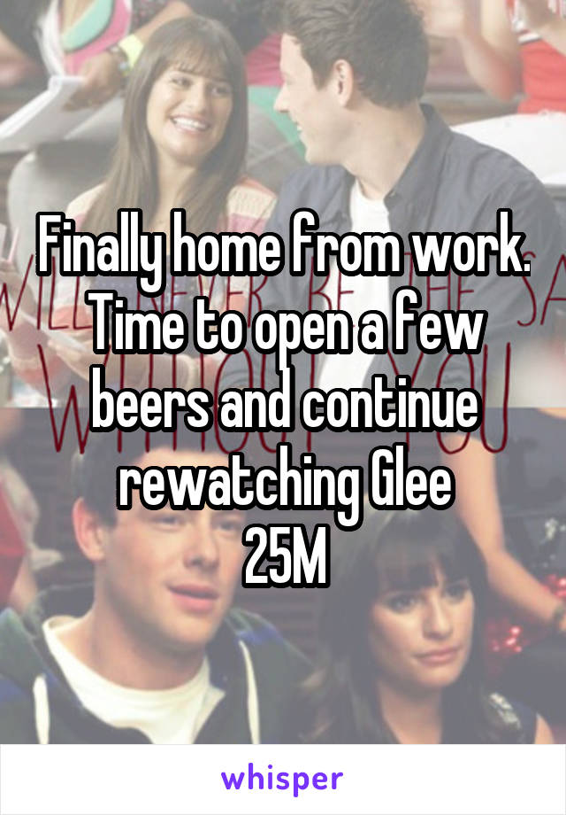 Finally home from work. Time to open a few beers and continue rewatching Glee
25M