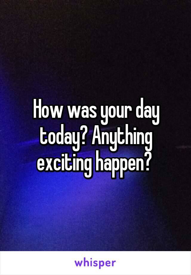 How was your day today? Anything exciting happen? 