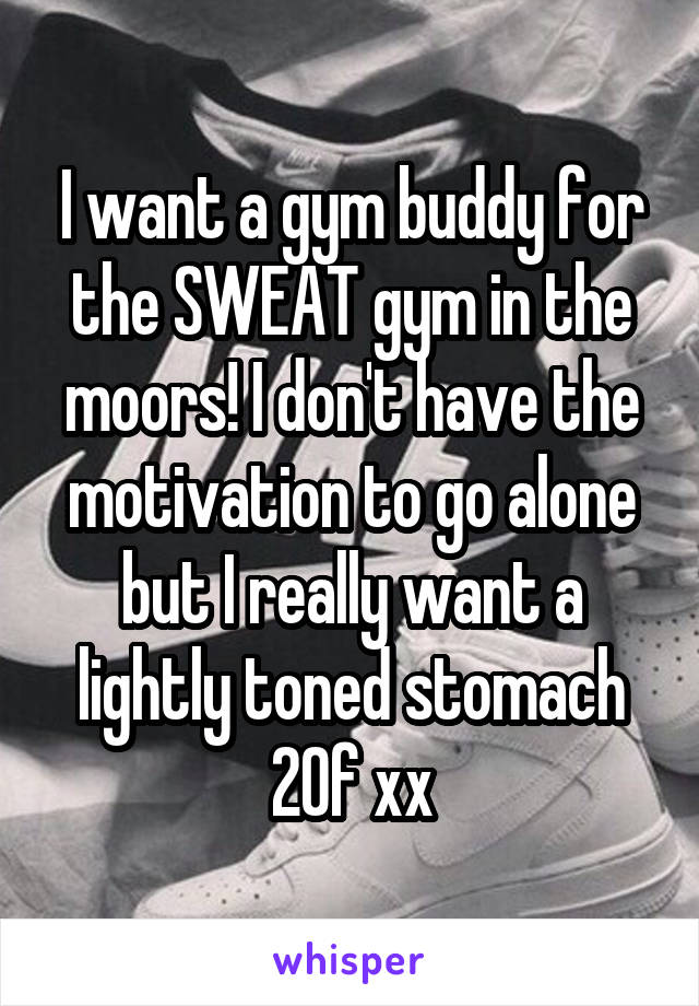 I want a gym buddy for the SWEAT gym in the moors! I don't have the motivation to go alone but I really want a lightly toned stomach 20f xx