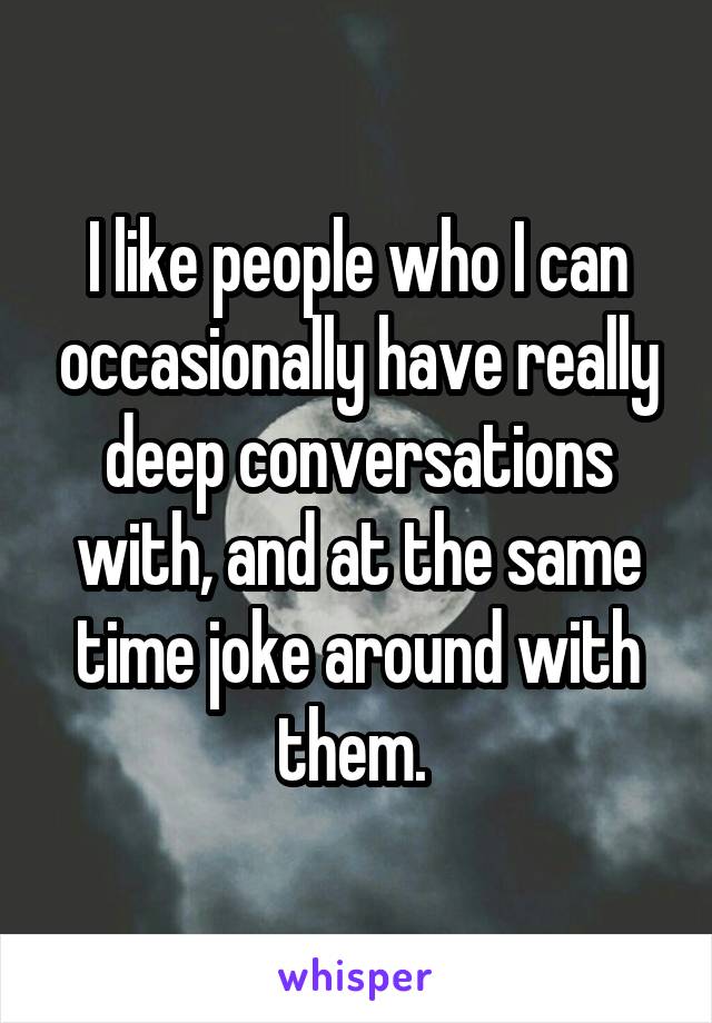 I like people who I can occasionally have really deep conversations with, and at the same time joke around with them. 