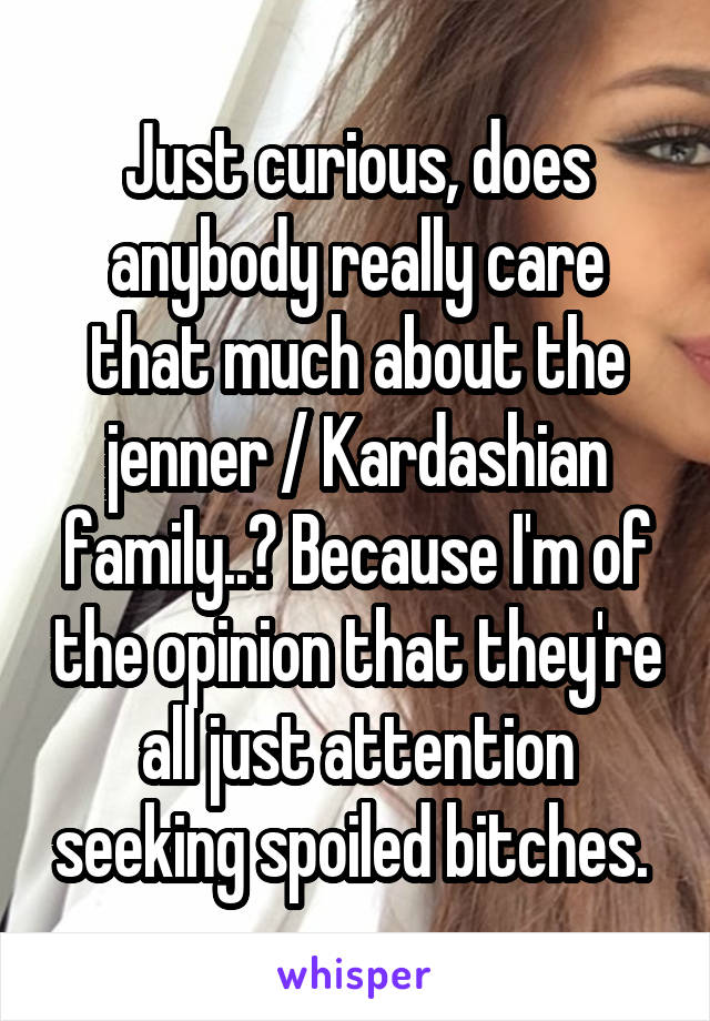 Just curious, does anybody really care that much about the jenner / Kardashian family..? Because I'm of the opinion that they're all just attention seeking spoiled bitches. 