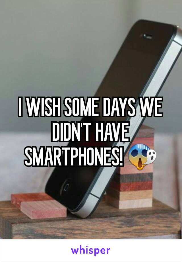 I WISH SOME DAYS WE DIDN'T HAVE SMARTPHONES! 😱