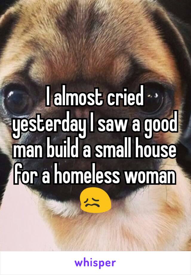 I almost cried yesterday I saw a good man build a small house for a homeless woman 😖