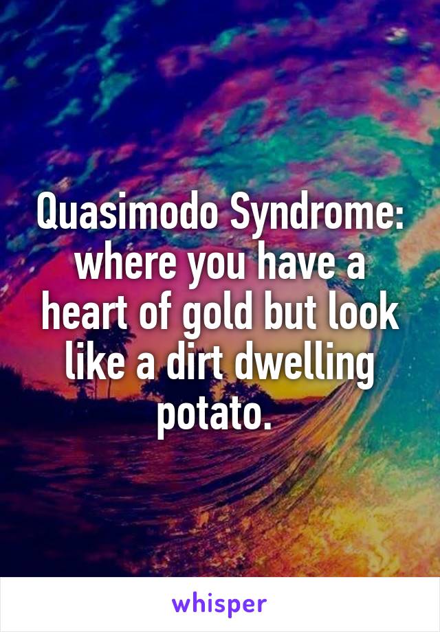 Quasimodo Syndrome: where you have a heart of gold but look like a dirt dwelling potato. 