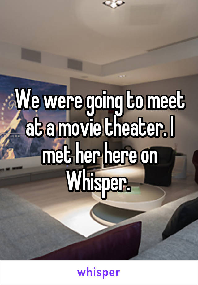 We were going to meet at a movie theater. I met her here on Whisper. 