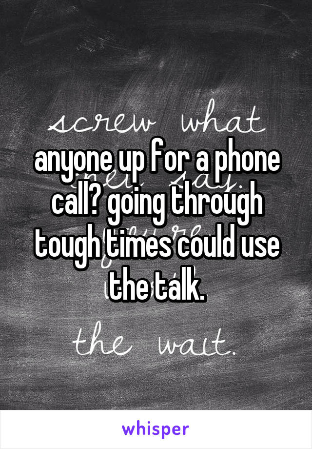 anyone up for a phone call? going through tough times could use the talk.