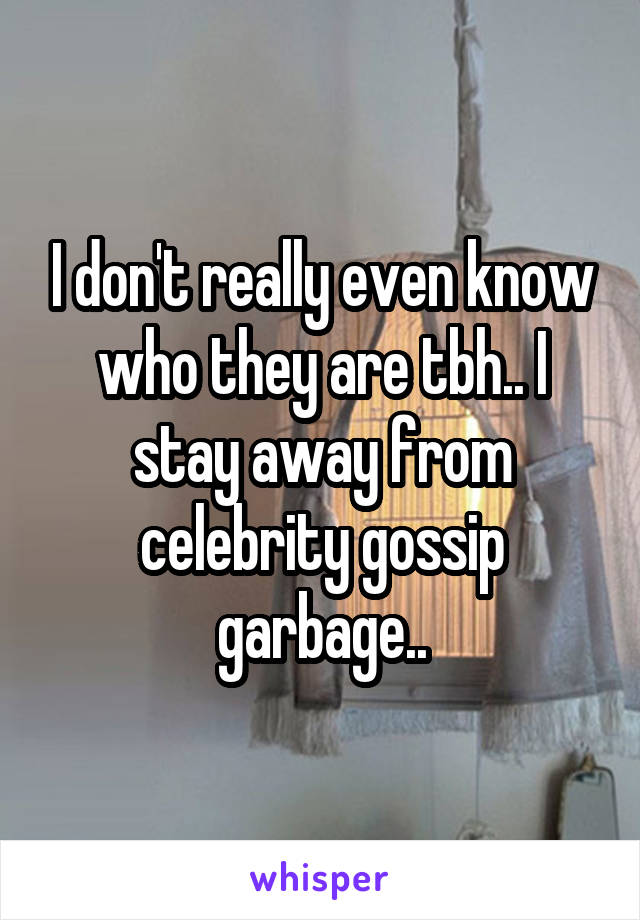 I don't really even know who they are tbh.. I stay away from celebrity gossip garbage..