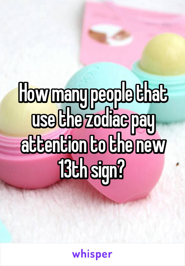 How many people that use the zodiac pay attention to the new 13th sign? 