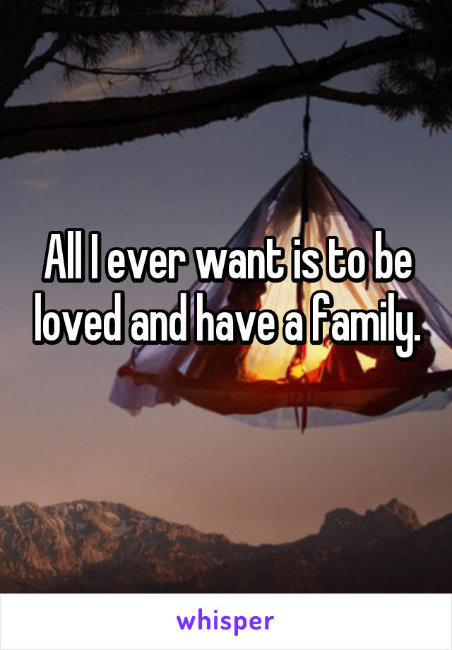 All I ever want is to be loved and have a family. 