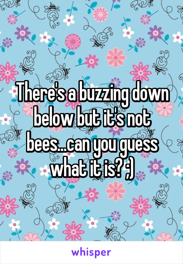 There's a buzzing down below but it's not bees...can you guess what it is? ;)