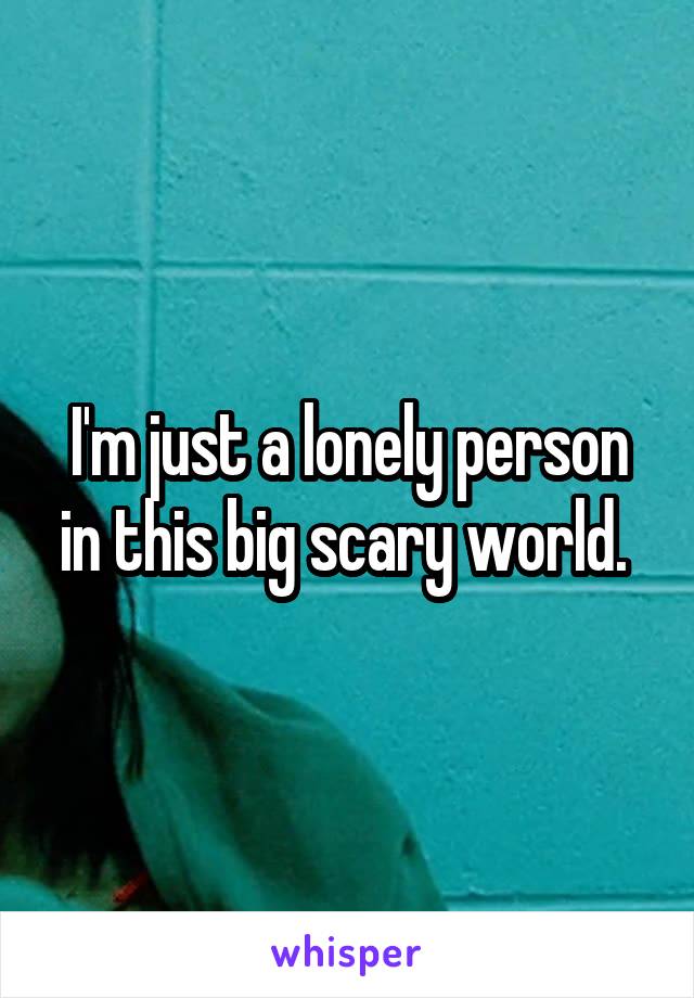 I'm just a lonely person in this big scary world. 