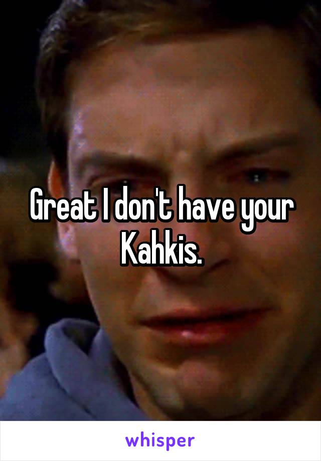 Great I don't have your Kahkis.