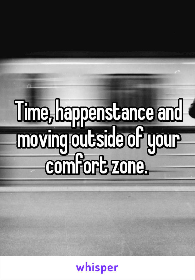 Time, happenstance and moving outside of your comfort zone. 