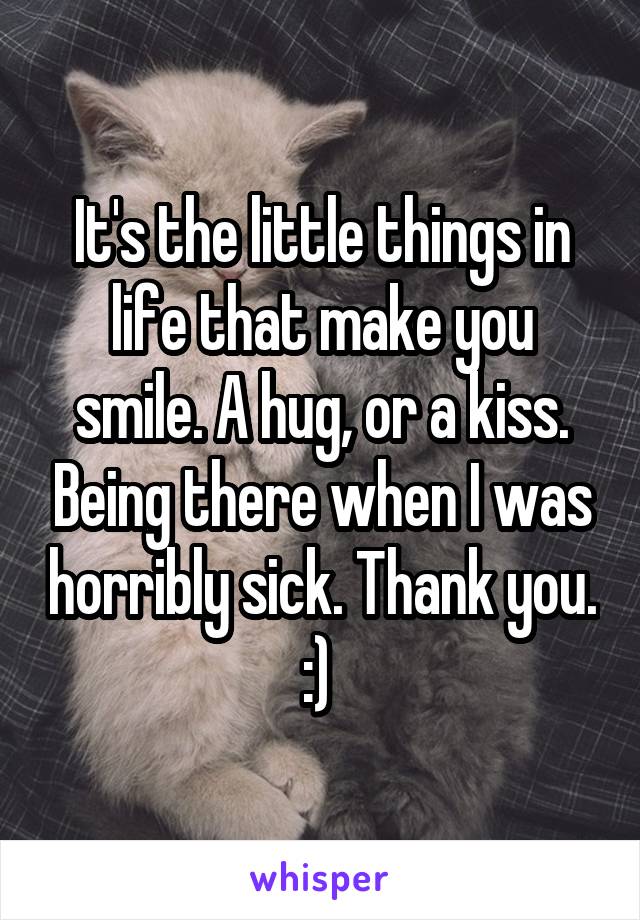 It's the little things in life that make you smile. A hug, or a kiss. Being there when I was horribly sick. Thank you. :) 