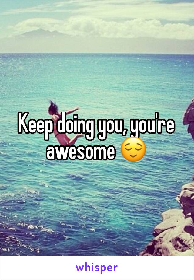 Keep doing you, you're awesome 😌