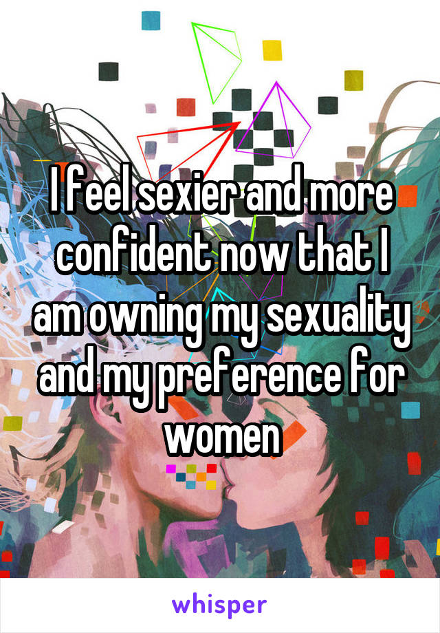 I feel sexier and more confident now that I am owning my sexuality and my preference for women