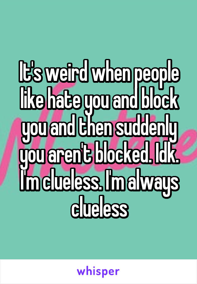 It's weird when people like hate you and block you and then suddenly you aren't blocked. Idk. I'm clueless. I'm always clueless