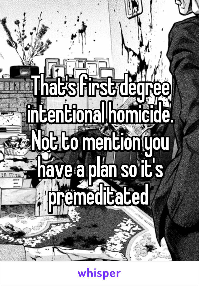 That's first degree intentional homicide. Not to mention you have a plan so it's premeditated 