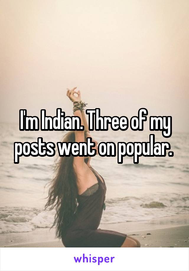 I'm Indian. Three of my posts went on popular. 