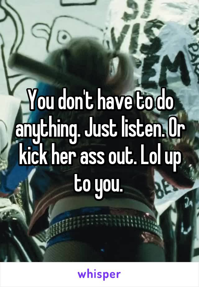 You don't have to do anything. Just listen. Or kick her ass out. Lol up to you. 