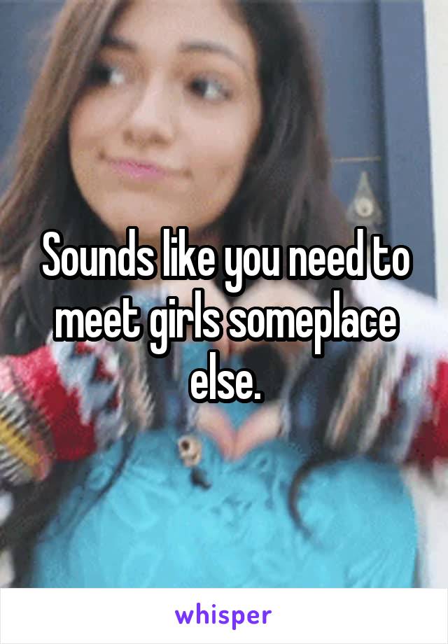 Sounds like you need to meet girls someplace else.