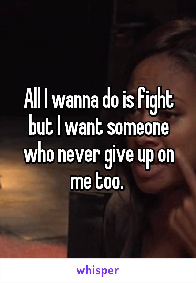 All I wanna do is fight but I want someone who never give up on me too. 