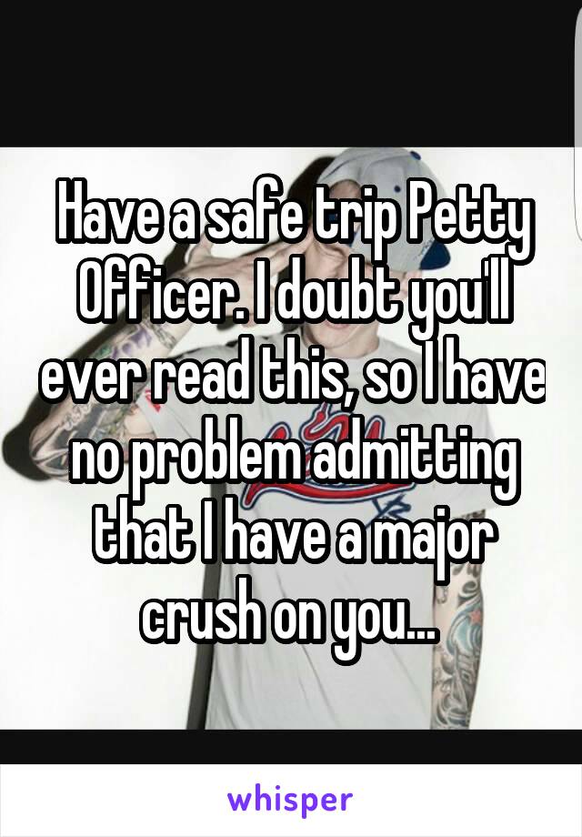 Have a safe trip Petty Officer. I doubt you'll ever read this, so I have no problem admitting that I have a major crush on you... 